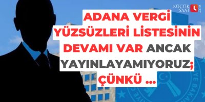 Adana vergi yüzsüzleri listesinin devamı var ancak yayınlayamıyoruz; Çünkü …