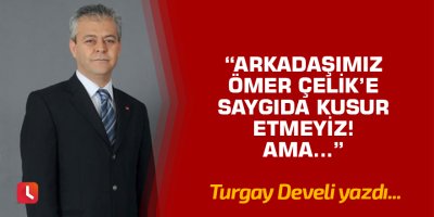 "Arkadaşımız Ömer Çelik'e saygıda kusur etmeyiz! Ama..."