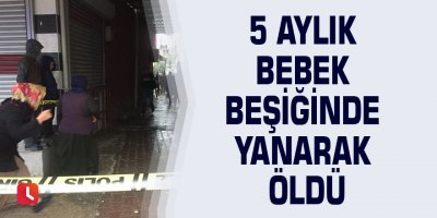 5 aylık bebek beşiğinde yanarak öldü