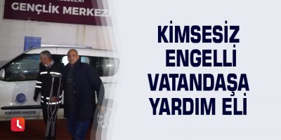 Kimsesiz engelli vatandaşa yardım eli