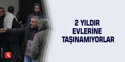 2 yıldır evlerine taşınamıyorlar