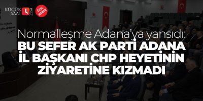 Normalleşme Adana’ya yansıdı: Bu sefer Ak Parti Adana İl Başkanı CHP heyetinin ziyaretine kızmadı