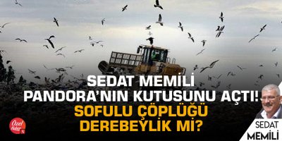 Sedat Memili Pandora’nın kutusunu açtı! Sofulu çöplüğü derebeylik mi?