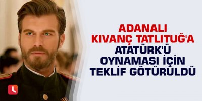 Adanalı Kıvanç Tatlıtuğ'a Atatürk'ü oynaması için teklif götürüldü