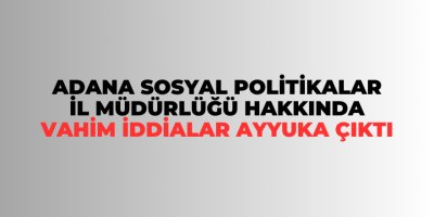 Adana Sosyal Politikalar İl Müdürlüğü hakkında vahim iddialar ayyuka çıktı