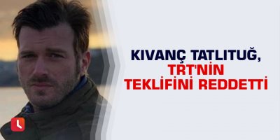 Kıvanç Tatlıtuğ, TRT'nin teklifini reddetti