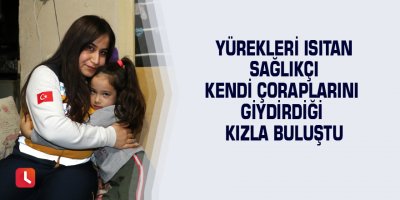 Yürekleri ısıtan sağlıkçı kendi çoraplarını giydirdiği kızla buluştu