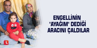 Engellinin "Ayağım" dediği aracını çaldılar