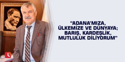 Adana’mıza, ülkemize ve dünyaya; barış, kardeşlik, mutluluk diliyorum