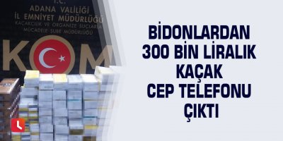 Bidonlardan 300 bin liralık kaçak cep telefonu çıktı