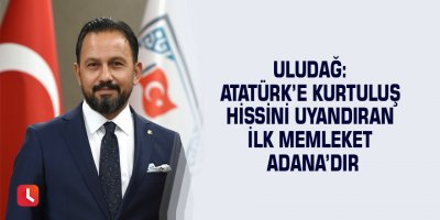 Uludağ: Atatürk’e kurtuluş hissini uyandıran ilk memleket Adana’dır