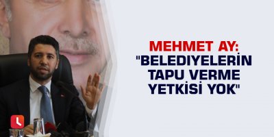 "Belediyelerin tapu verme yetkisi yok"