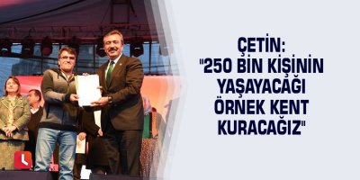 Çetin: "250 bin kişinin yaşayacağı örnek kent kuracağız"