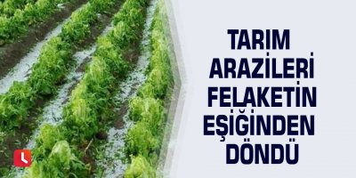 Tarım arazileri felaketin eşiğinden döndü