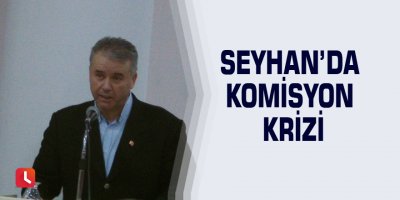Seyhan’da komisyon krizi