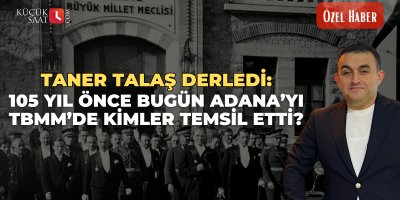 Taner Talaş derledi: 105 yıl önce bugün Adana’yı TBMM’de kimler temsil etti?