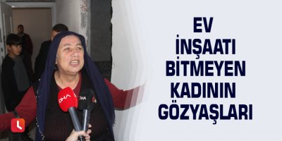 Ev inşaatı bitmeyen kadının gözyaşları