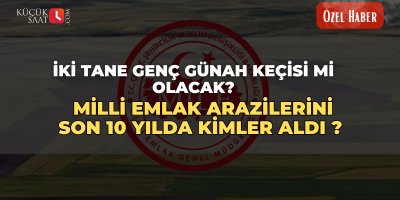 İki tane genç günah keçisi mi olacak? Milli emlak arazilerini son 10 yılda kimler aldı ?