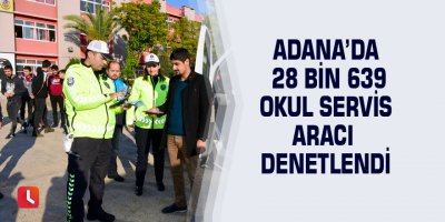 Adana’da 28 bin 639 okul servis aracı denetlendi