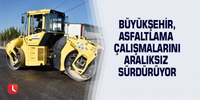Büyükşehir, asfaltlama çalışmalarını aralıksız sürdürüyor