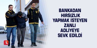 Bankadan hırsızlık yapmak isteyen zanlı adliyeye sevk edildi
