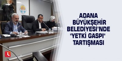 Adana Büyükşehir Belediyesi’nde "yetki gaspı" tartışması