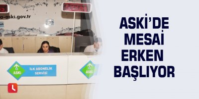 ASKİ’de mesai erken başlıyor