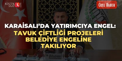 KÜÇÜKSAAT ÖZEL | Karaisalı’da Yatırımcıya Engel: Tavuk Çiftliği Projeleri Belediye Engeline Takılıyor