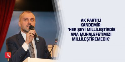 AK Parti'li Kandemir: "Her şeyi millileştirdik ana muhalefetimizi millileştiremedik"