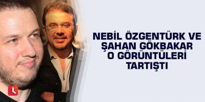 Nebil Özgentürk ve Şahan Gökbakar o görüntüleri tartıştı