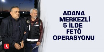 Adana merkezli 5 ilde FETÖ operasyonu