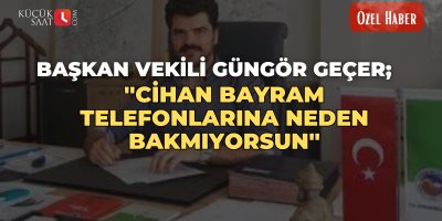 Başkan Vekili Güngör Geçer; ''Cihan Bayram telefonlarına neden bakmıyorsun''