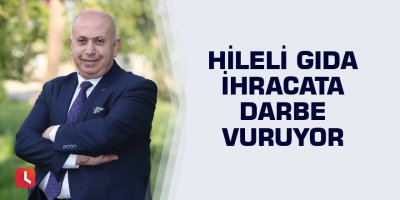Hileli gıda ihracata darbe vuruyor