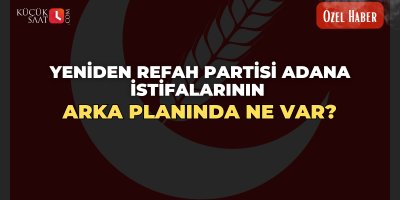 Yeniden Refah Partisi Adana istifalarının arka planında ne var? Kucuksaat.com Özel Haber!