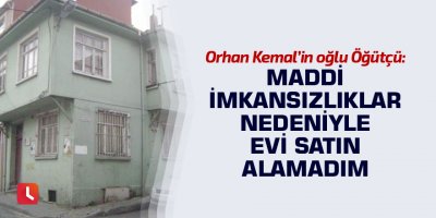 Orhan Kemal’in oğlu Öğütçü: Maddi imkansızlıklar nedeniyle evi satın alamadım