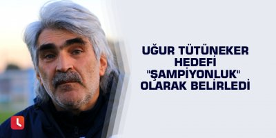 Uğur Tütüneker hedefi "şampiyonluk" olarak belirledi