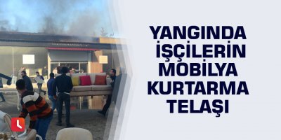 Yangında işçilerin mobilya kurtarma telaşı
