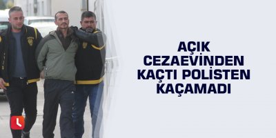 Açık cezaevinden kaçtı polisten kaçamadı