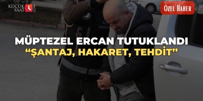 Müptezel Ercan Tutuklandı “Şantaj, Hakaret, Tehdit”