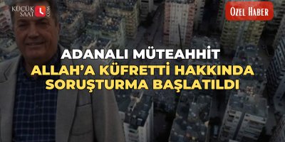 Adanalı müteahhit Allah’a küfretti hakkında soruşturma başlatıldı