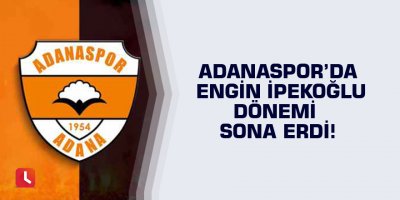 Adanaspor’da Engin İpekoğlu dönemi sona erdi!