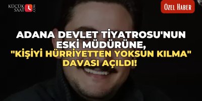 Adana Devlet Tiyatrosu'nun eski müdürüne, "Kişiyi hürriyetten yoksun kılma" davası açıldı!