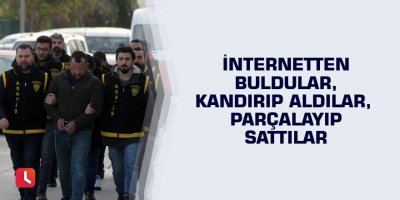 İnternetten buldular, kandırıp aldılar, parçalayıp sattılar