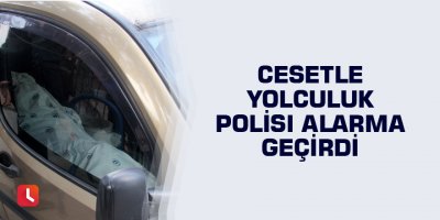 Cesetle yolculuk polisi alarma geçirdi