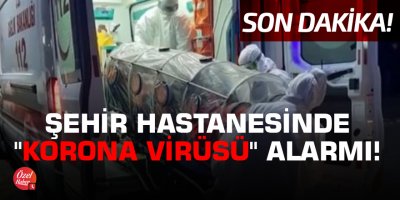 Şehir Hastanesinde "Korona Virüsü" alarmı!