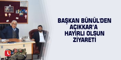 Başkan Bünül'den Açıkkar’a hayırlı olsun ziyareti