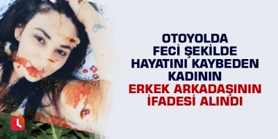Otoyolda feci şekilde hayatını kaybeden kadının erkek arkadaşının ifadesi alındı