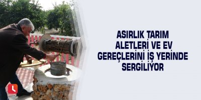 Asırlık tarım aletleri ve ev gereçlerini iş yerinde sergiliyor
