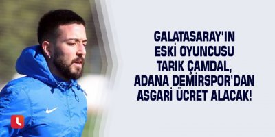 Galatasaray’ın eski oyuncusu Tarık Çamdal, Adana Demirspor’dan asgari ücret alacak!