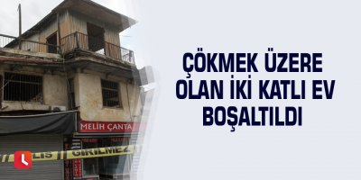 Çökmek üzere olan iki katlı ev boşaltıldı